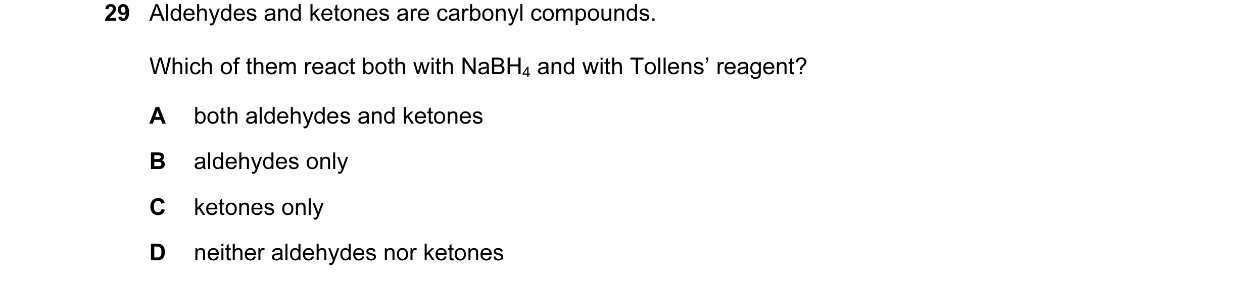 Question 5: Aldehydes and ketones are carbonyl compounds. Which of them react both with NaBH4 and with Tollens’ reagent? A both aldehydes and ketones B…