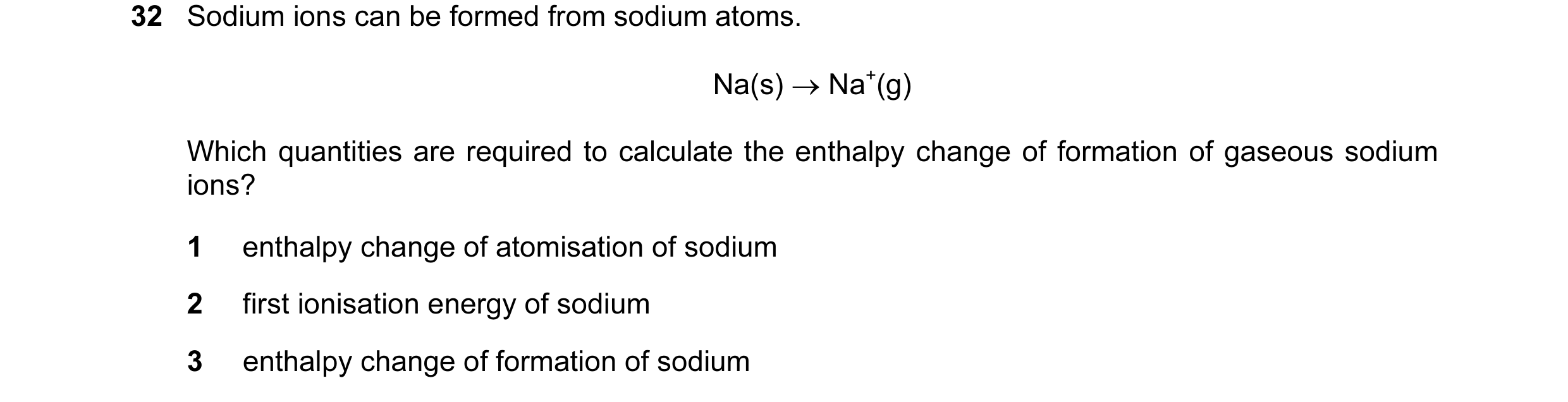 Question 4: Sodium ions can be formed from sodium atoms. Na(s) → Na+(g) Which quantities are required to calculate the enthalpy change of formation of …