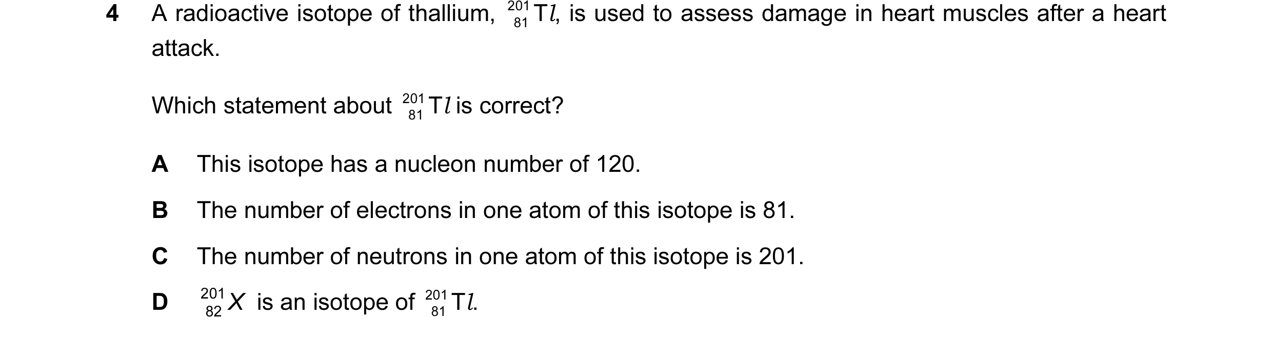 Question 2: A radioactive isotope of thallium, 201 81 Tl, is used to assess damage in heart muscles after a heart attack. Which statement about 201 81 …