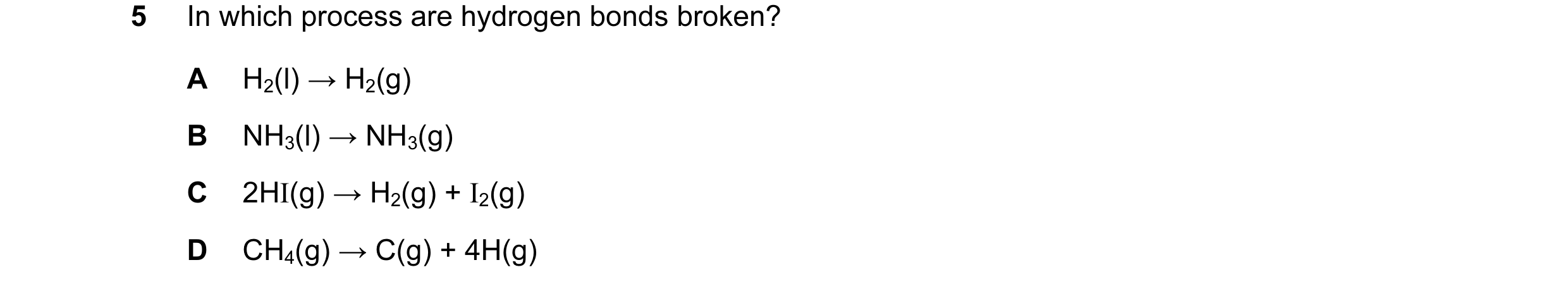 Question 3: In which process are hydrogen bonds broken? A H2(l) → H2(g) B NH3(l) → NH3(g) C 2HI(g) → H2(g) + I2(g) D CH4(g) → C(g) + 4H(g)