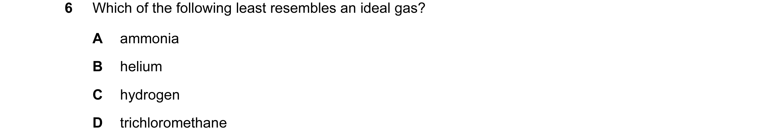 Question 4: Which of the following least resembles an ideal gas? A ammonia B helium C hydrogen D trichloromethane