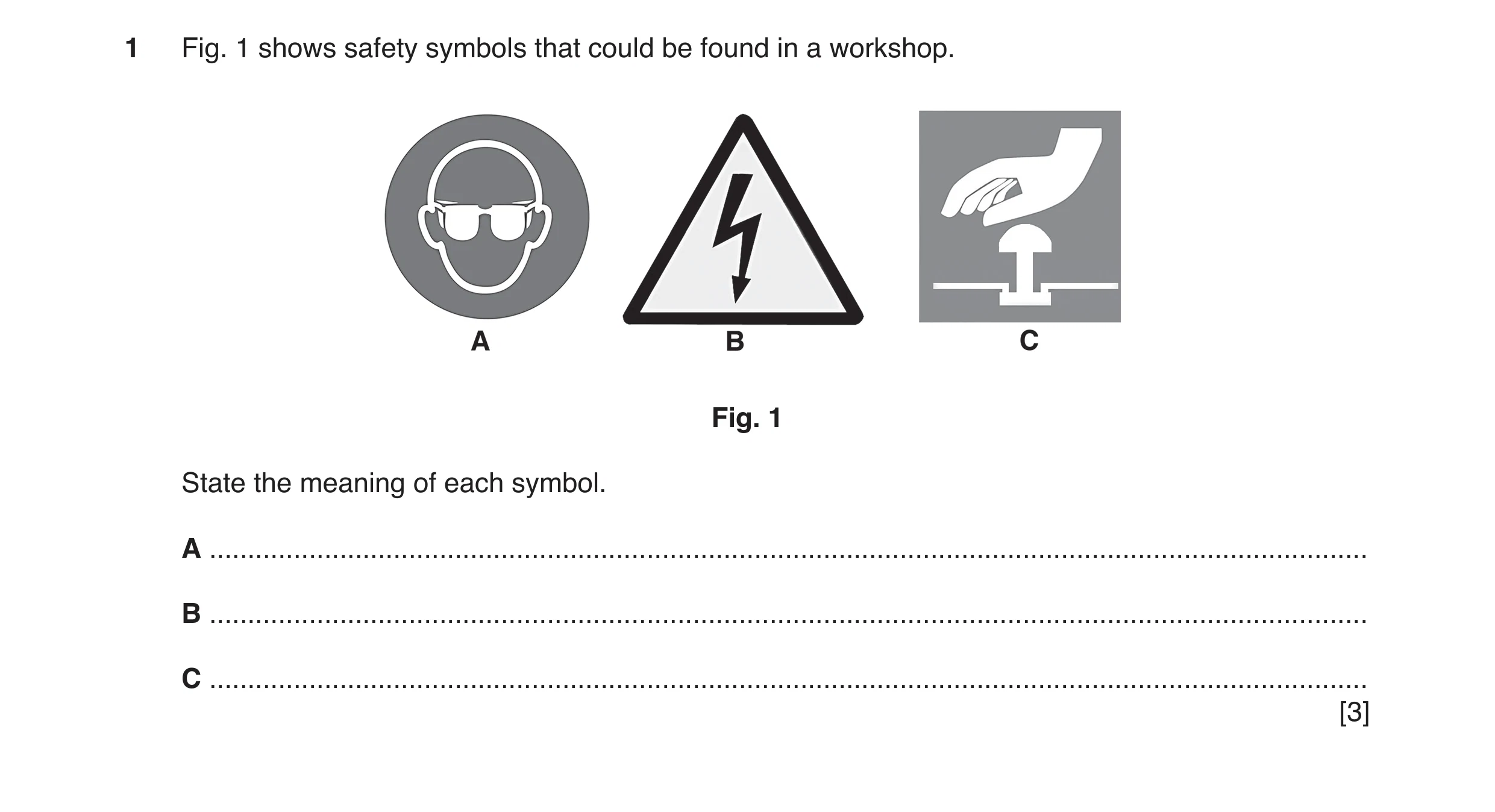 Question 9: Fig. 1 shows safety symbols that could be found in a workshop. Fig. 1 State the meaning of each symbol. A .................................…