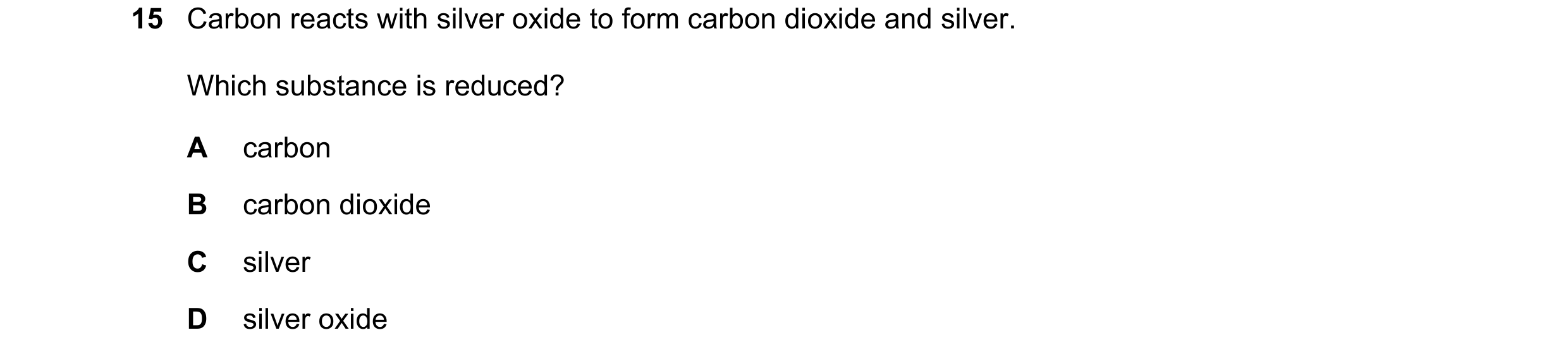 Question 5: Carbon reacts with silver oxide to form carbon dioxide and silver. Which substance is reduced? A carbon B carbon dioxide C silver D silver …