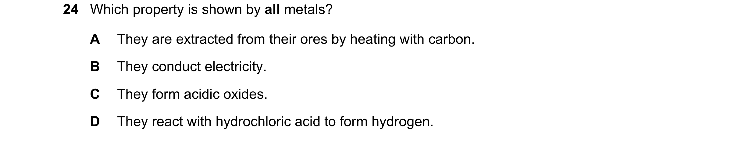 Question 2: Which property is shown by all metals? A They are extracted from their ores by heating with carbon. B They conduct electricity. C They form…