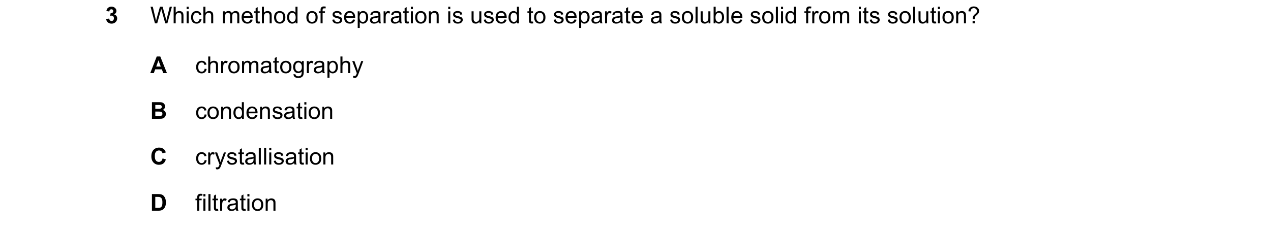 Question 5: Which method of separation is used to separate a soluble solid from its solution? A chromatography B condensation C crystallisation D filtr…