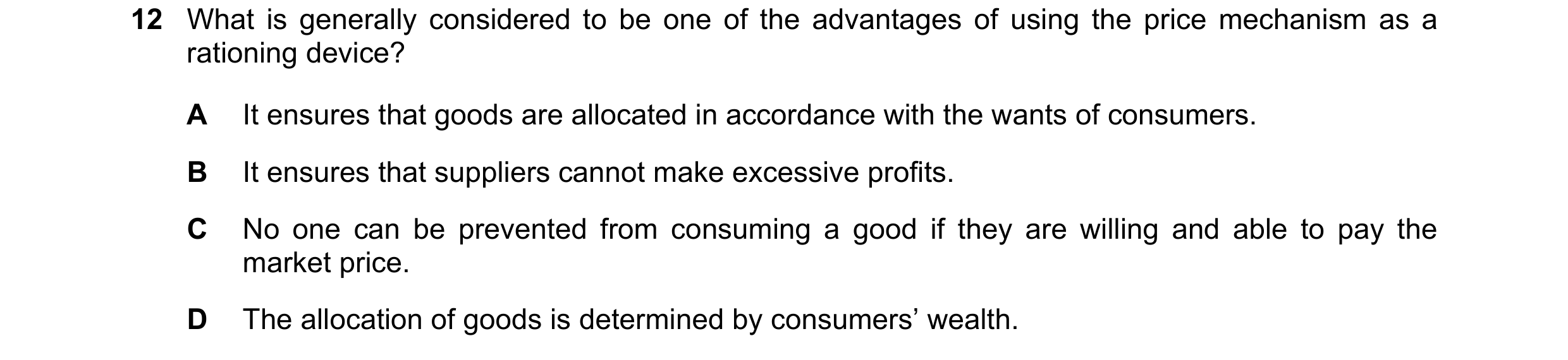 Question 76: What is generally considered to be one of the advantages of using the price mechanism as a rationing device? A It ensures that goods are al…