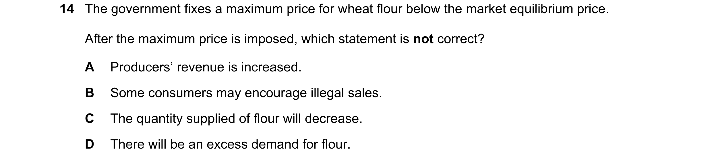 Question 213: The government fixes a maximum price for wheat flour below the market equilibrium price. After the maximum price is imposed, which statemen…