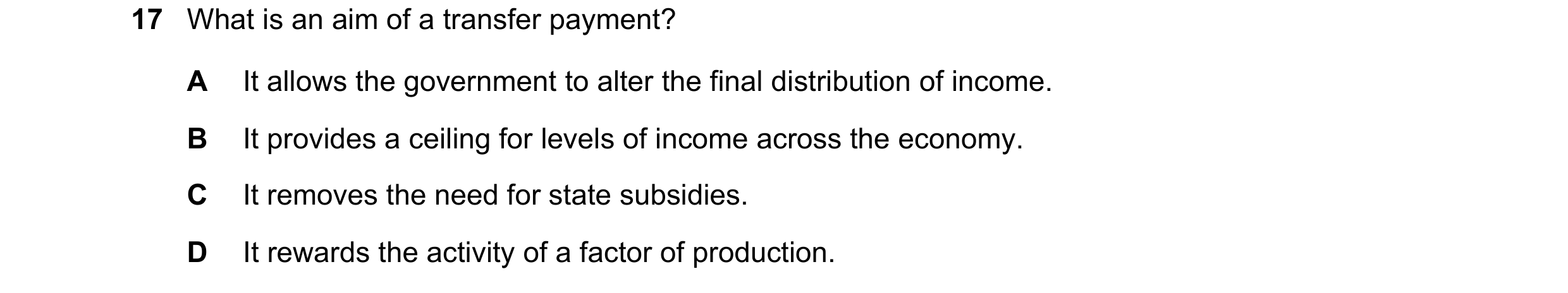 Question 18: What is an aim of a transfer payment? A It allows the government to alter the final distribution of income. B It provides a ceiling for lev…