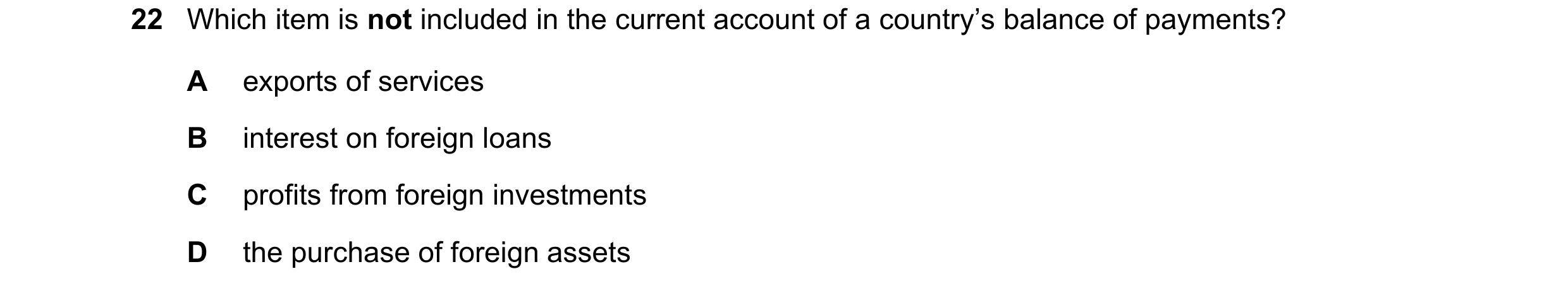Question 156: Which item is not included in the current account of a country’s balance of payments? A exports of services B interest on foreign loans C p…