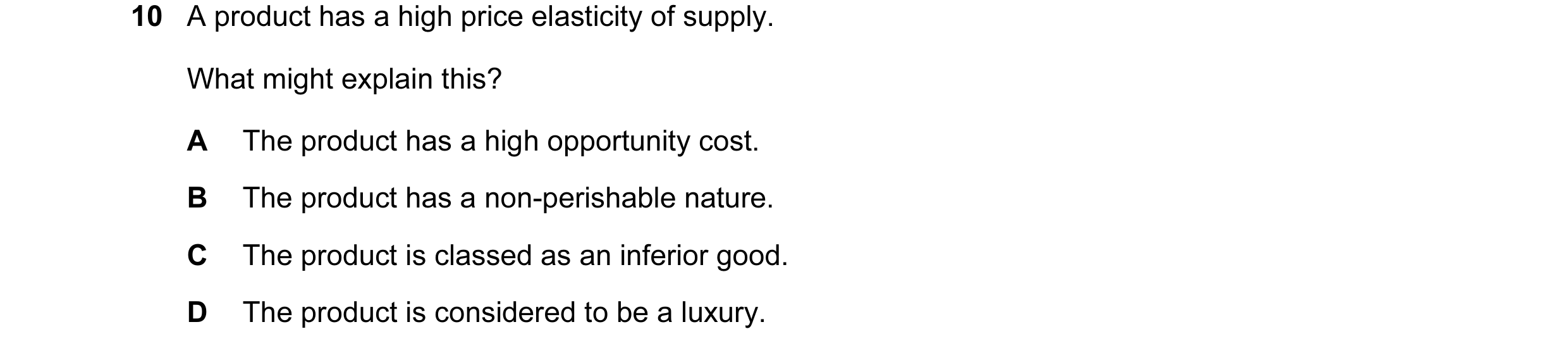 Question 42: A product has a high price elasticity of supply. What might explain this? A The product has a high opportunity cost. B The product has a no…