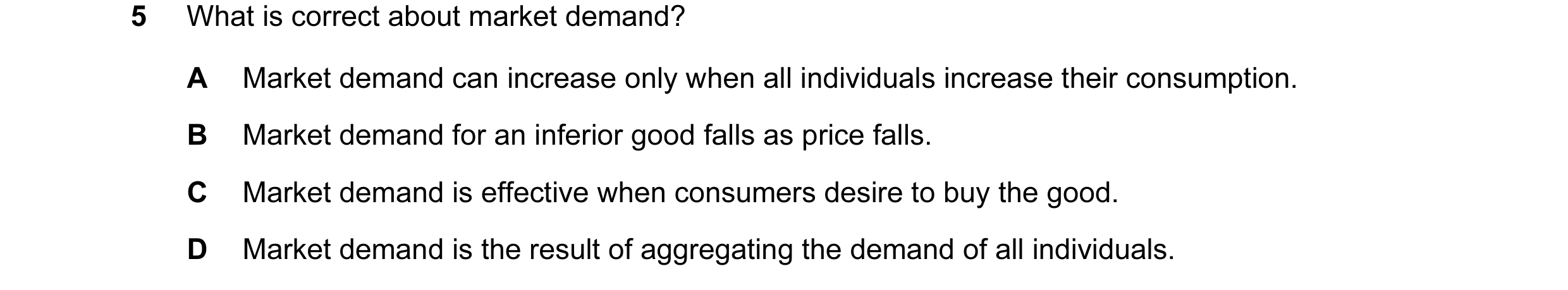Question 109: What is correct about market demand? A Market demand can increase only when all individuals increase their consumption. B Market demand for…