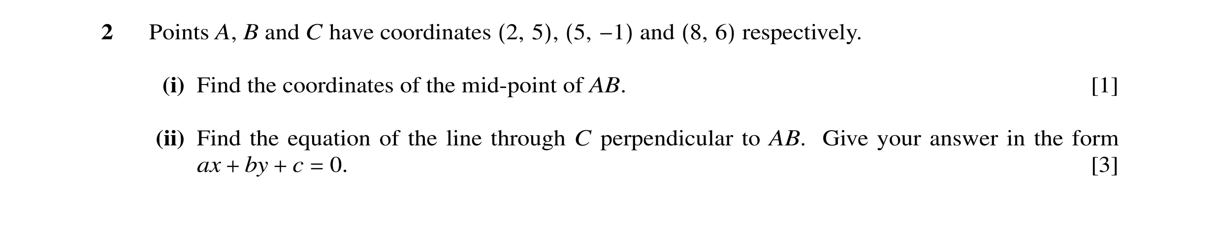 Question 13: Points A, B and C have coordinates (2, 5), (5, −1) and (8, 6) respectively. (i) Find the coordinates of the mid-point of AB. [1] (ii) Find …