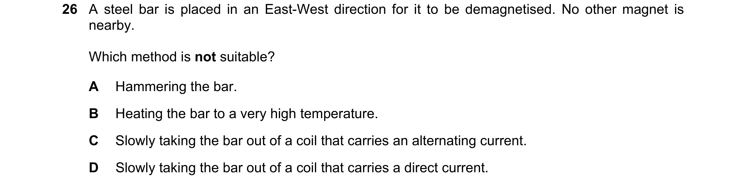 Question 70: A steel bar is placed in an East-West direction for it to be demagnetised. No other magnet is nearby. Which method is not suitable? A Hamme…