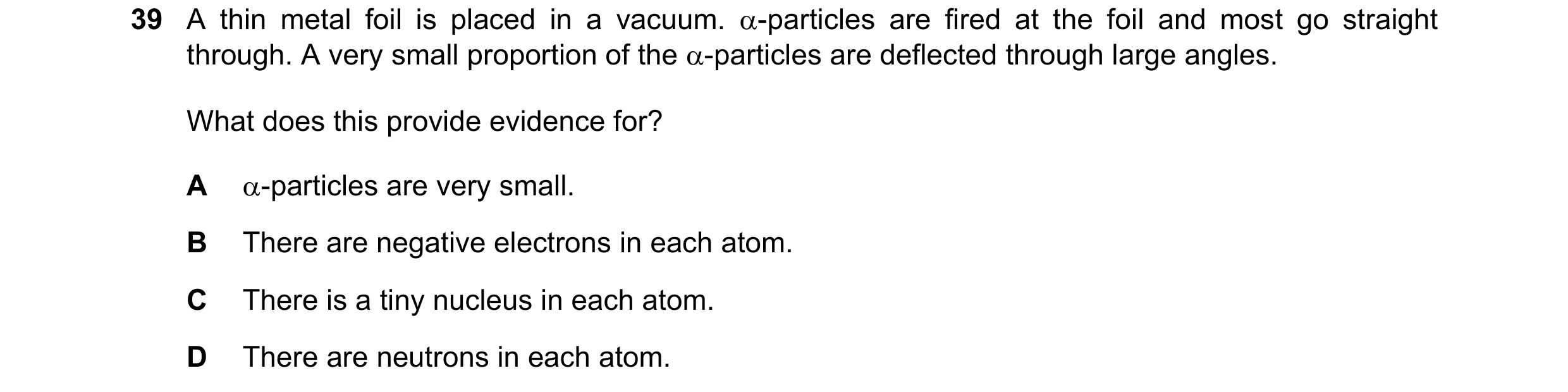 Question 79: A thin metal foil is placed in a vacuum. α-particles are fired at the foil and most go straight through. A very small proportion of the α-p…
