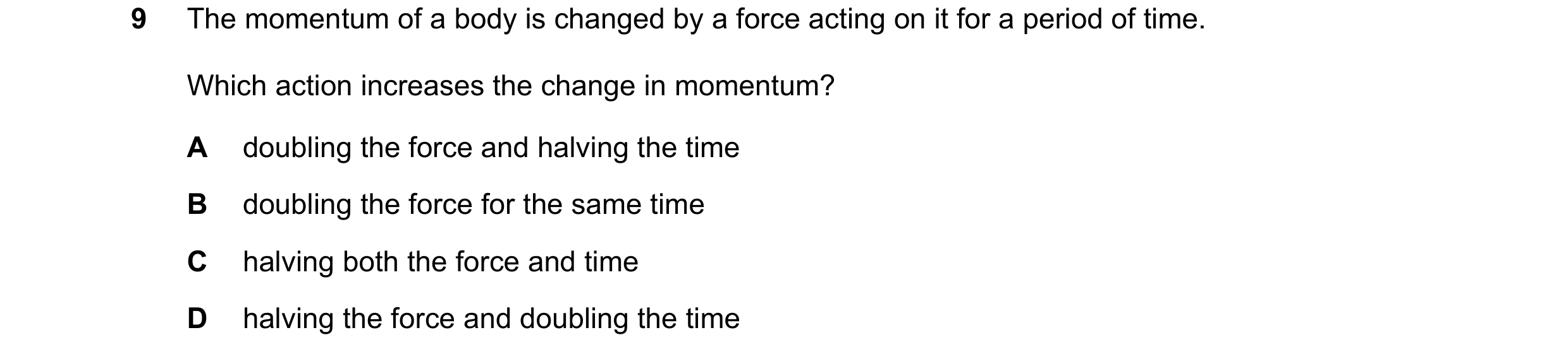 Question 108: The momentum of a body is changed by a force acting on it for a period of time. Which action increases the change in momentum? A doubling t…