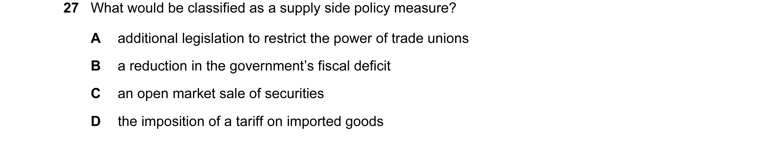 Question 6: What would be classified as a supply side policy measure? A additional legislation to restrict the power of trade unions B a reduction in t…
