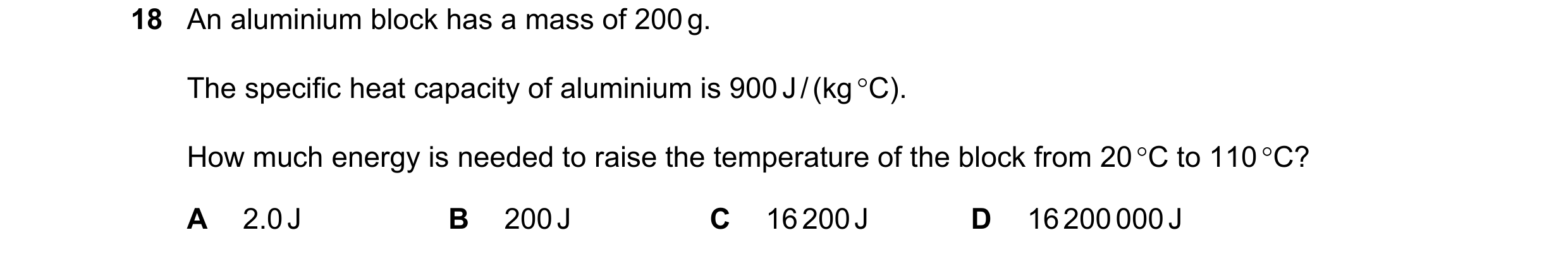 Question 32: An aluminium block has a mass of 200 g. The specific heat capacity of aluminium is 900 J / (kg °C). How much energy is needed to raise the …