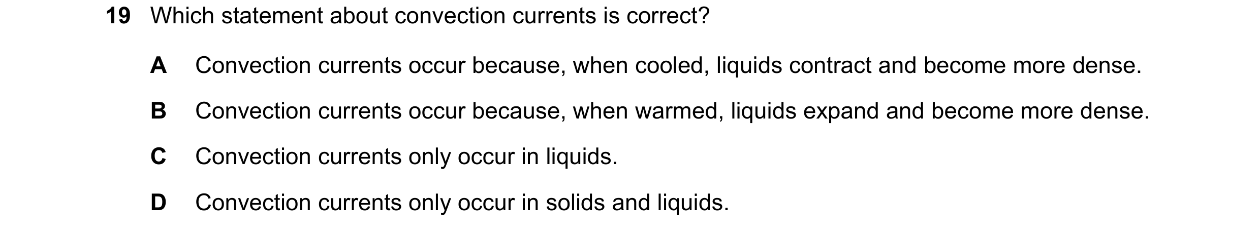 Question 19: Which statement about convection currents is correct? A Convection currents occur because, when cooled, liquids contract and become more de…