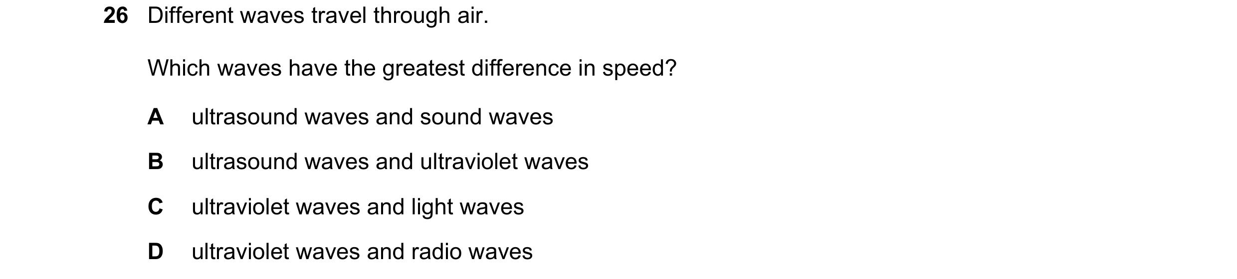 Question 11: Different waves travel through air. Which waves have the greatest difference in speed? A ultrasound waves and sound waves B ultrasound wave…