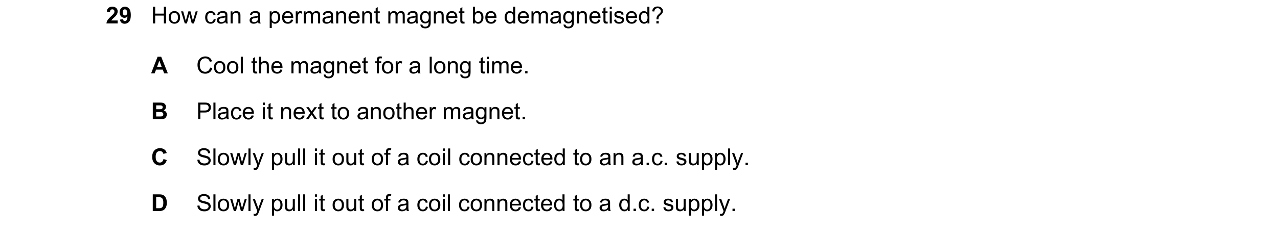 Question 25: How can a permanent magnet be demagnetised? A Cool the magnet for a long time. B Place it next to another magnet. C Slowly pull it out of a…