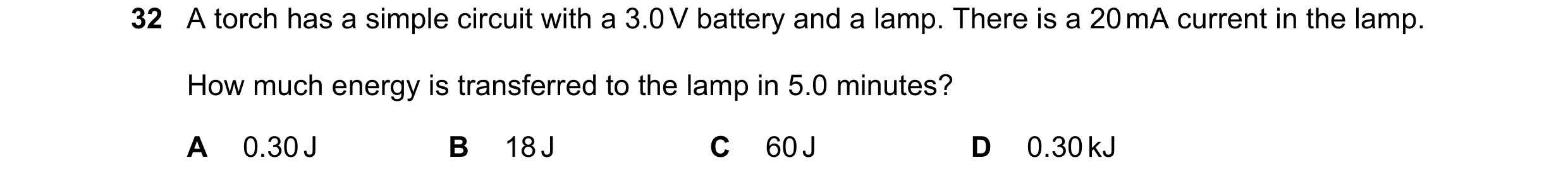 Question 39: A torch has a simple circuit with a 3.0 V battery and a lamp. There is a 20 mA current in the lamp. How much energy is transferred to the l…