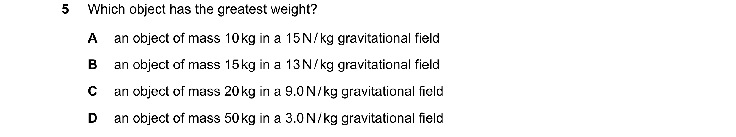Question 12: Which object has the greatest weight? A an object of mass 10 kg in a 15 N / kg gravitational field B an object of mass 15 kg in a 13 N / kg…