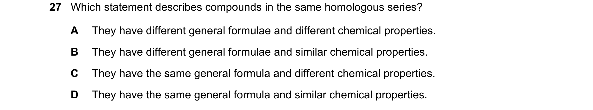 Question 3: Which statement describes compounds in the same homologous series? A They have different general formulae and different chemical properties…