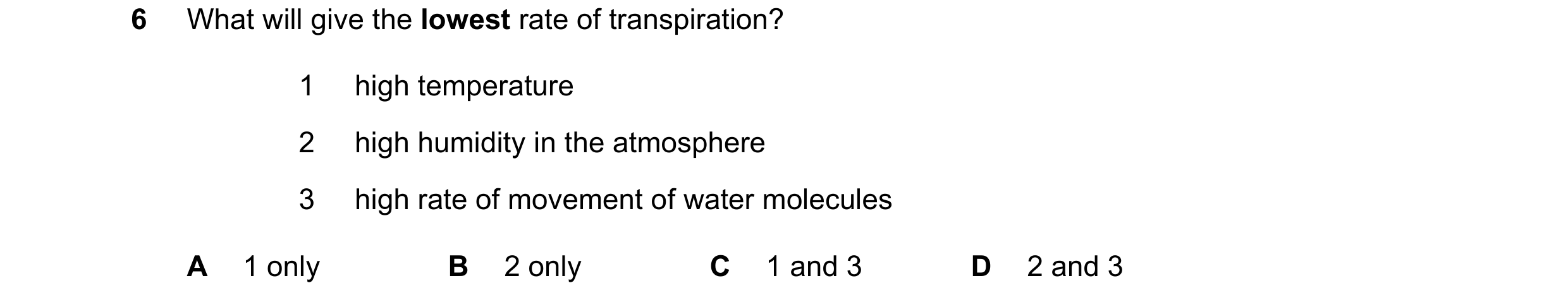 Question 6: What will give the lowest rate of transpiration? 1 high temperature 2 high humidity in the atmosphere 3 high rate of movement of water mole…