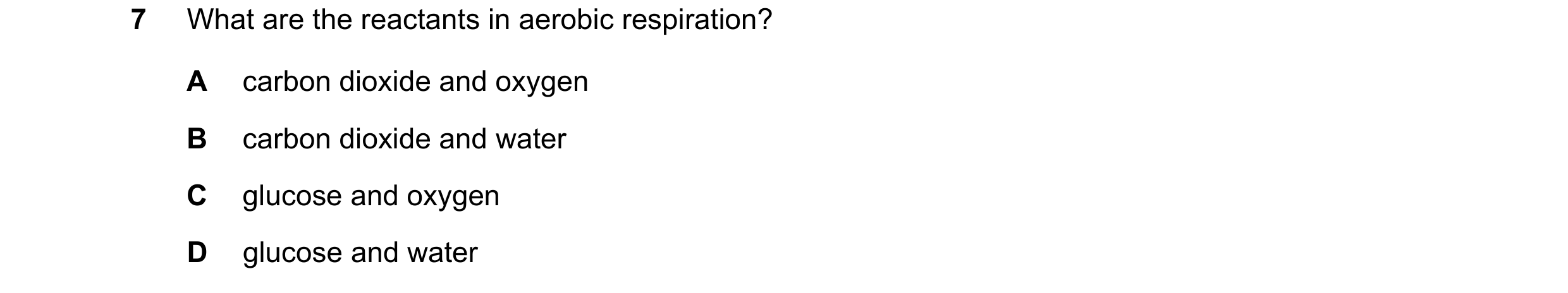 Question 14: What are the reactants in aerobic respiration? A carbon dioxide and oxygen B carbon dioxide and water C glucose and oxygen D glucose and wa…