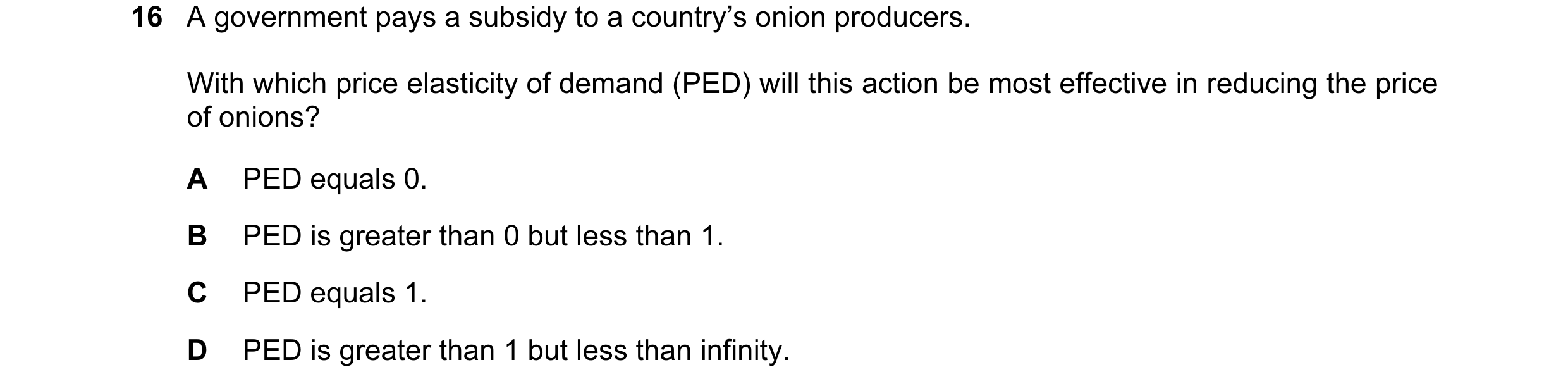 Question 134: A government pays a subsidy to a country’s onion producers. With which price elasticity of demand (PED) will this action be most effective …