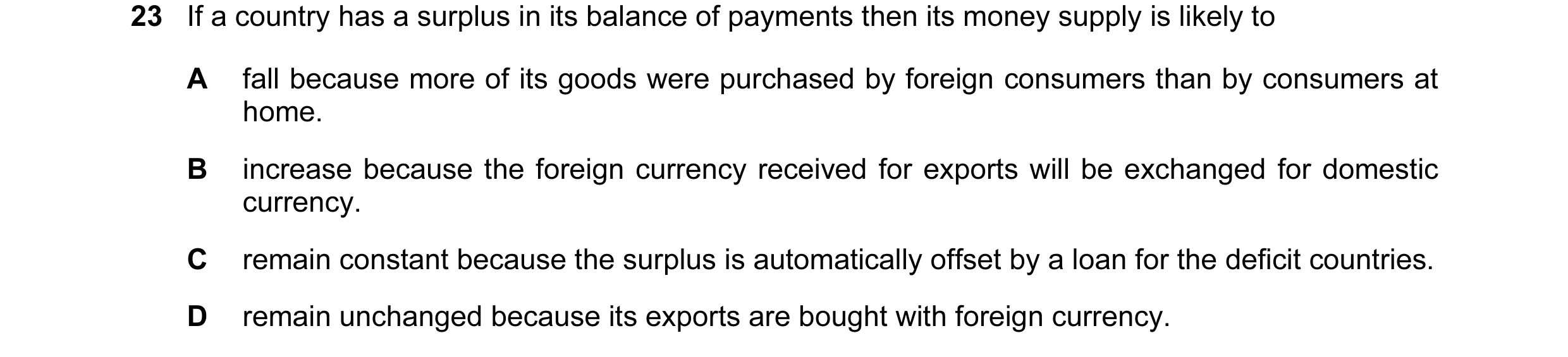 Question 132: If a country has a surplus in its balance of payments then its money supply is likely to A fall because more of its goods were purchased by…