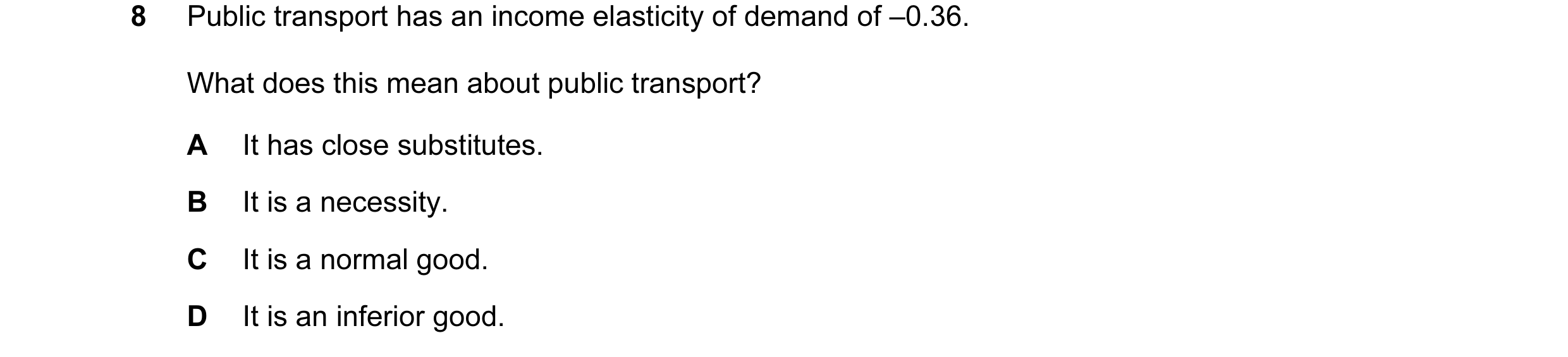Question 133: Public transport has an income elasticity of demand of –0.36. What does this mean about public transport? A It has close substitutes. B It …