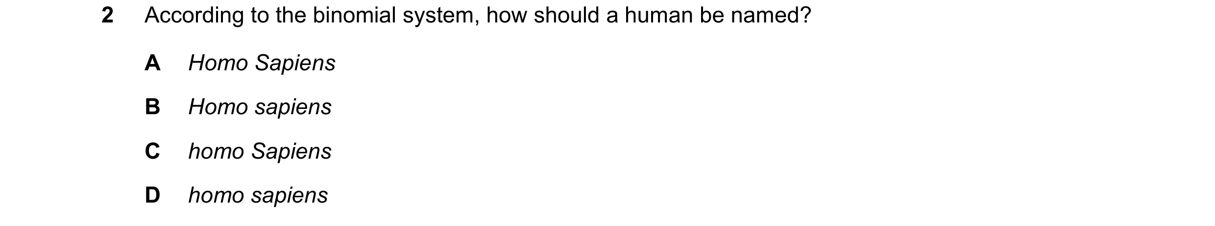 Question 10: According to the binomial system, how should a human be named? A Homo Sapiens B Homo sapiens C homo Sapiens D homo sapiens