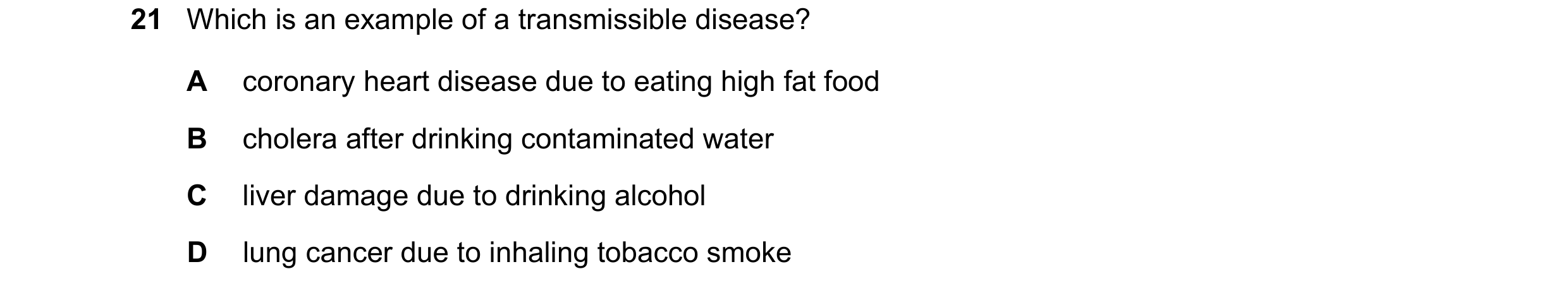 Question 17: Which is an example of a transmissible disease? A coronary heart disease due to eating high fat food B cholera after drinking contaminated …