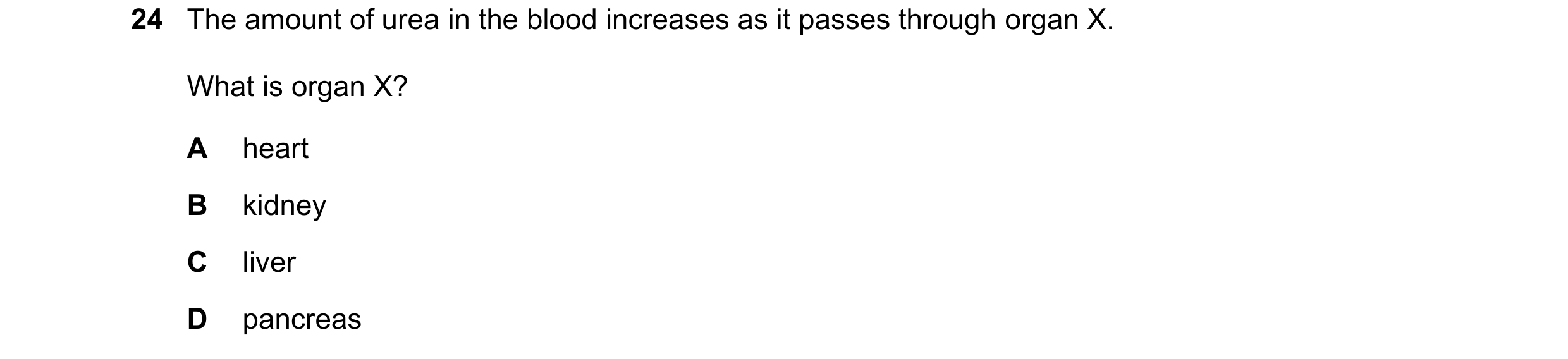 Question 8: The amount of urea in the blood increases as it passes through organ X. What is organ X? A heart B kidney C liver D pancreas