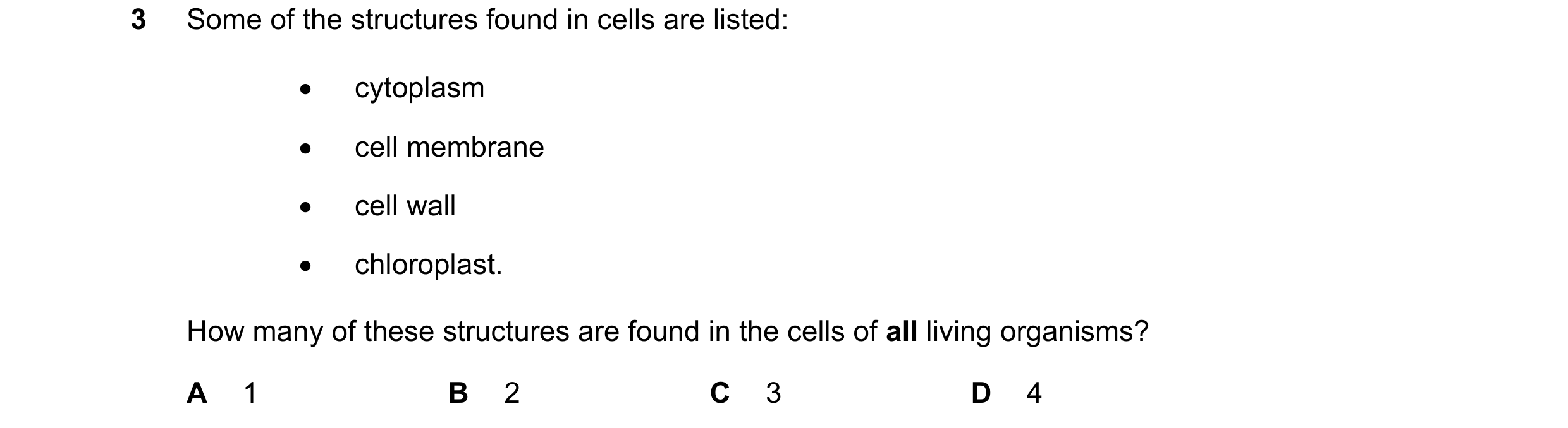 Question 8: Some of the structures found in cells are listed:  cytoplasm  cell membrane  cell wall  chloroplast. How many of these structures are f…
