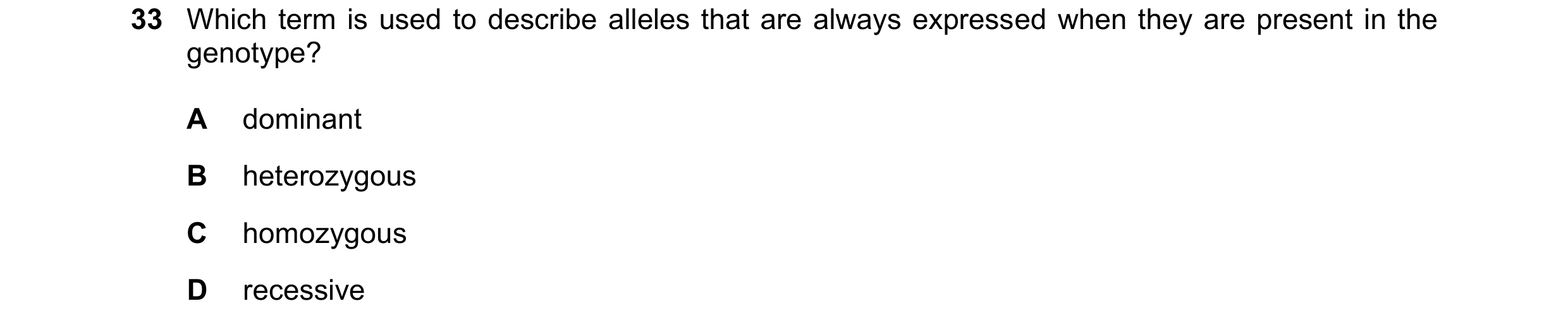 Question 8: Which term is used to describe alleles that are always expressed when they are present in the genotype? A dominant B heterozygous C homozyg…