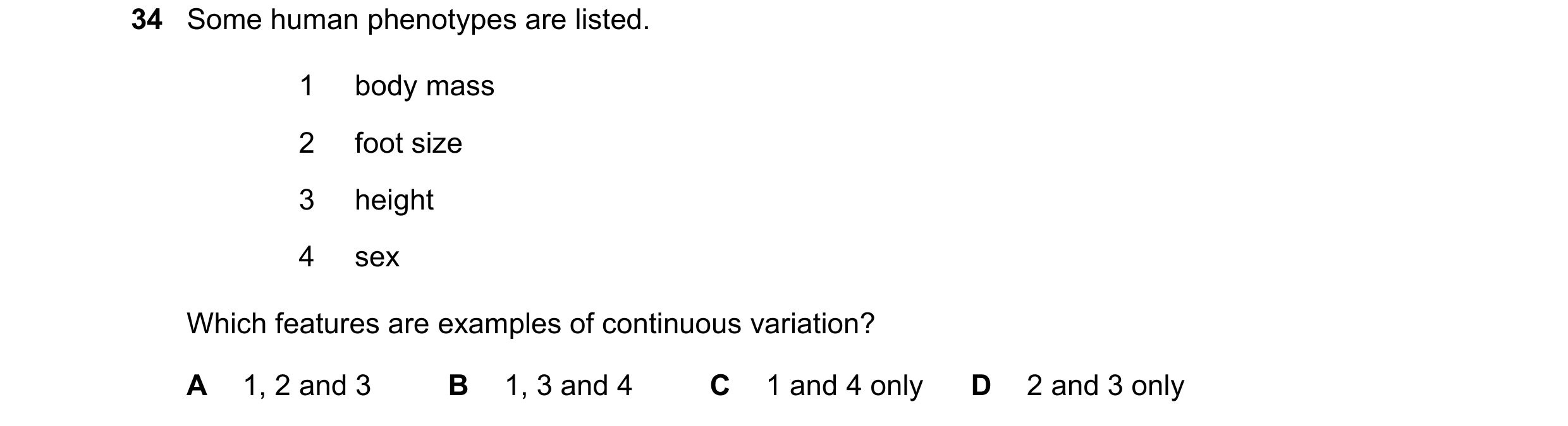 Question 9: Some human phenotypes are listed. 1 body mass 2 foot size 3 height 4 sex Which features are examples of continuous variation? A 1, 2 and 3 …
