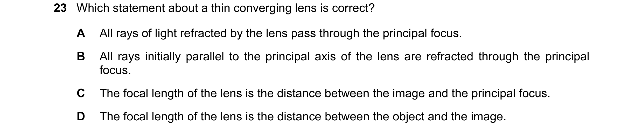 Question 162: Which statement about a thin converging lens is correct? A All rays of light refracted by the lens pass through the principal focus. B All …