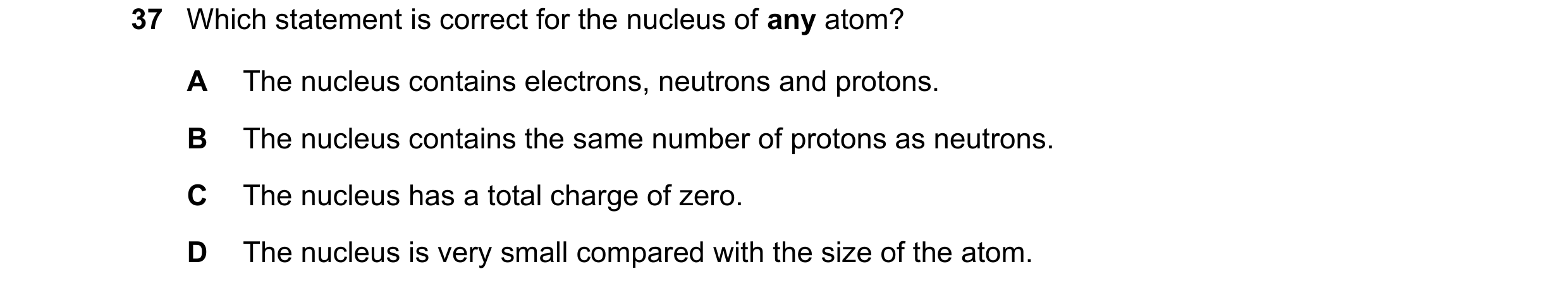 Question 147: Which statement is correct for the nucleus of any atom? A The nucleus contains electrons, neutrons and protons. B The nucleus contains the …
