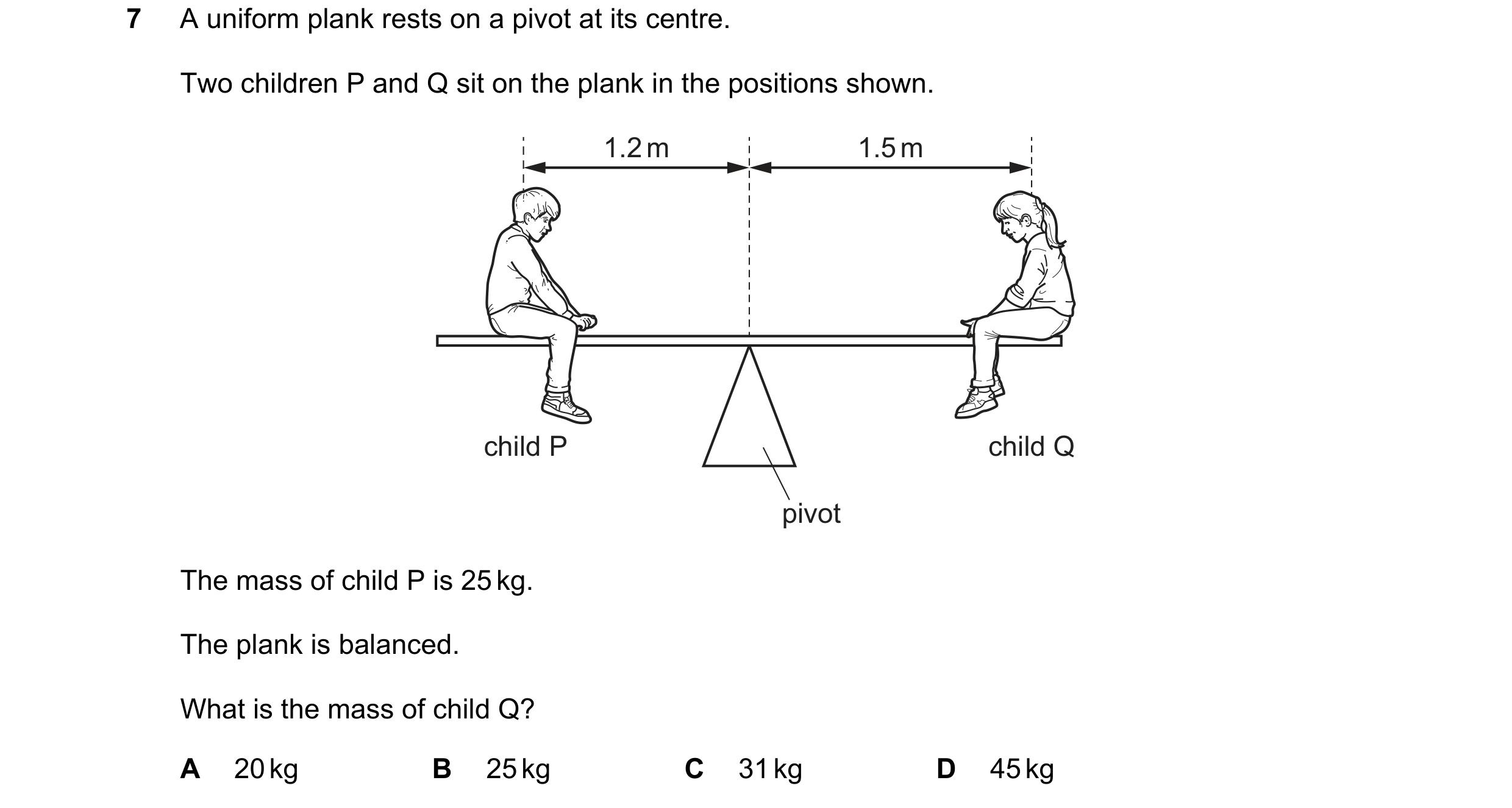Question 224: A uniform plank rests on a pivot at its centre. Two children P and Q sit on the plank in the positions shown. 1.2 m 1.5 m child P child Q p…