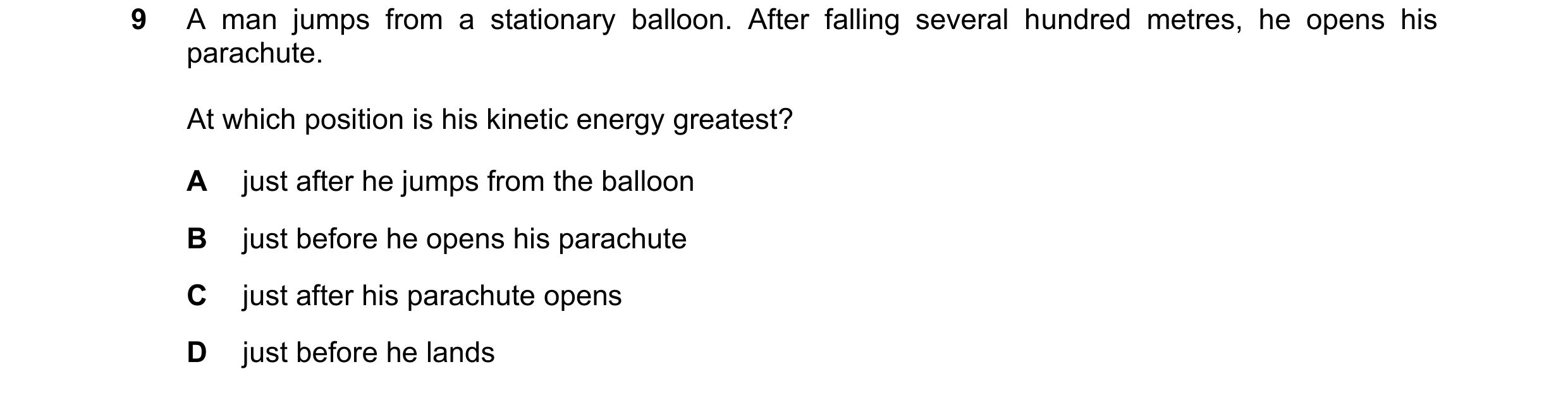 Question 182: A man jumps from a stationary balloon. After falling several hundred metres, he opens his parachute. At which position is his kinetic energ…