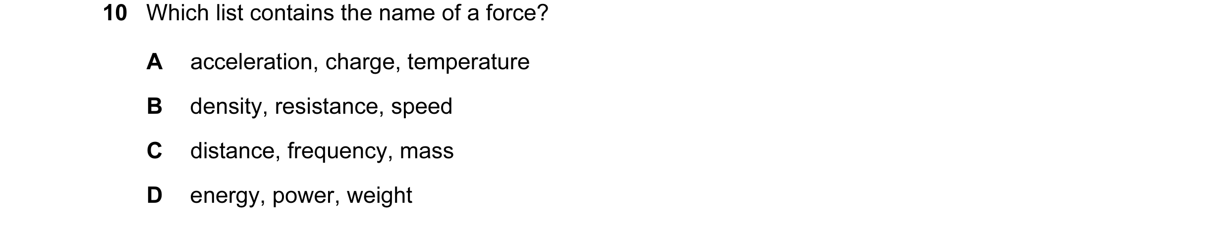 Question 46: Which list contains the name of a force? A acceleration, charge, temperature B density, resistance, speed C distance, frequency, mass D ene…