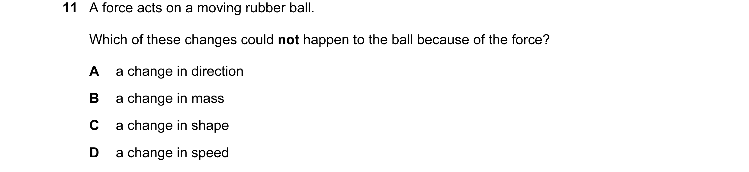 Question 47: A force acts on a moving rubber ball. Which of these changes could not happen to the ball because of the force? A a change in direction B a…