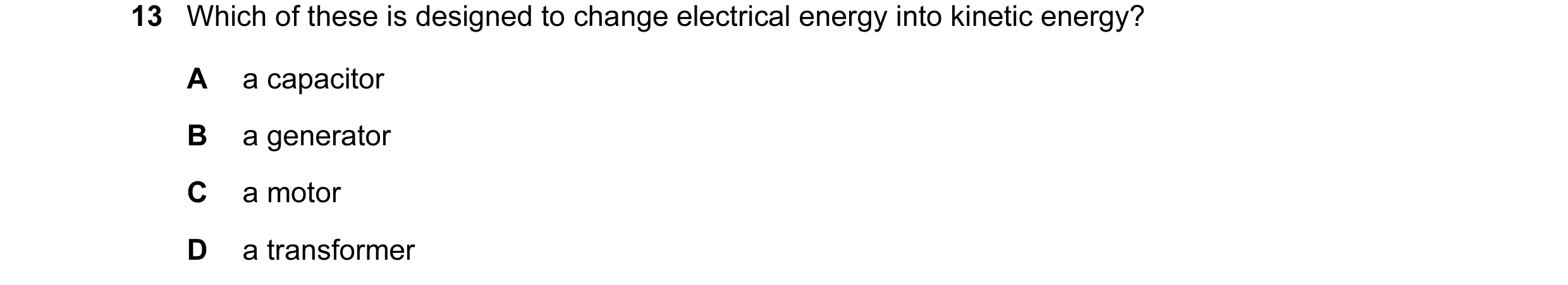 Question 33: Which of these is designed to change electrical energy into kinetic energy? A a capacitor B a generator C a motor D a transformer