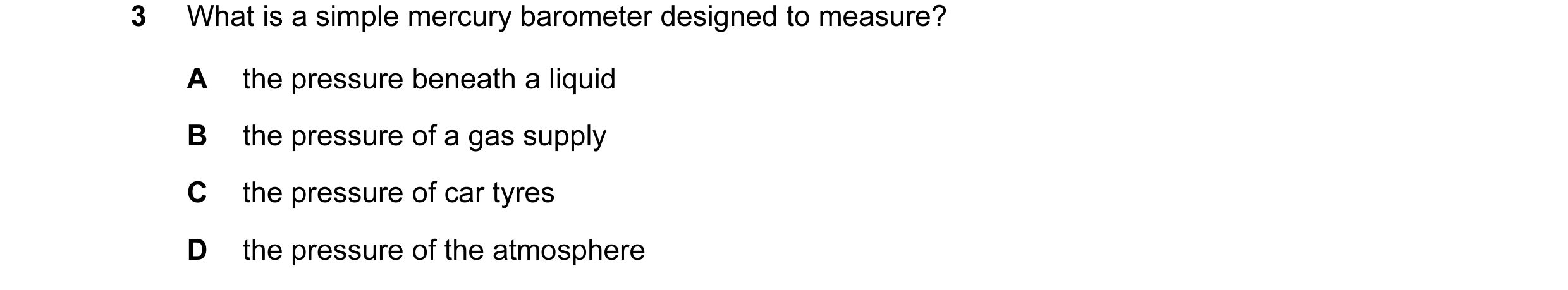 Question 35: What is a simple mercury barometer designed to measure? A the pressure beneath a liquid B the pressure of a gas supply C the pressure of ca…
