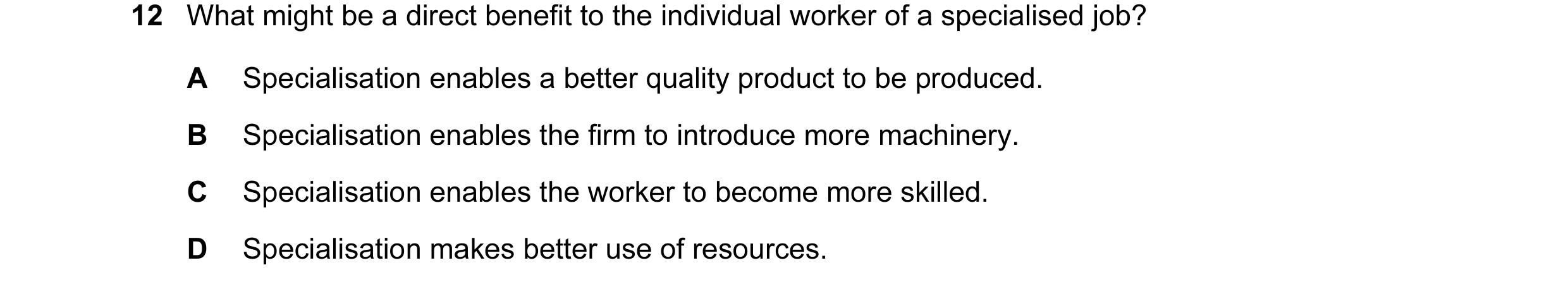 Question 52: What might be a direct benefit to the individual worker of a specialised job? A Specialisation enables a better quality product to be produ…