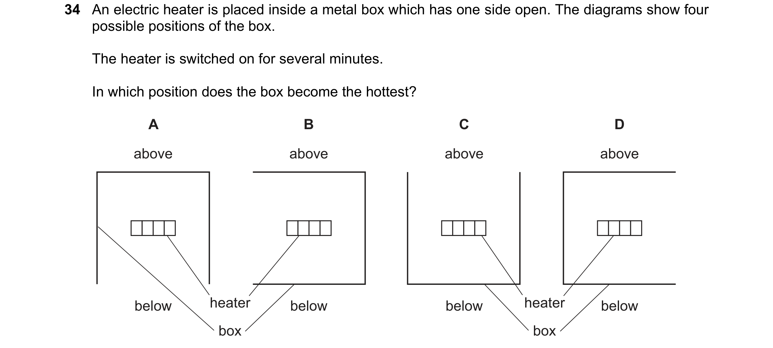 Question 83: An electric heater is placed inside a metal box which has one side open. The diagrams show four possible positions of the box. The heater i…