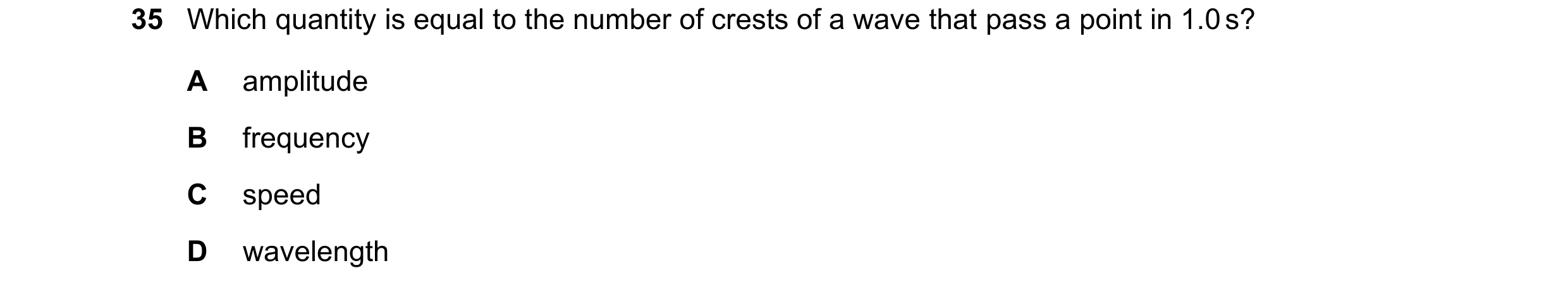 Question 56: Which quantity is equal to the number of crests of a wave that pass a point in 1.0 s? A amplitude B frequency C speed D wavelength
