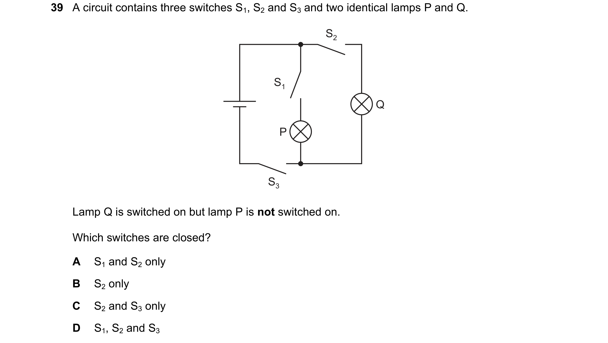 Question 160: A circuit contains three switches S1, S2 and S3 and two identical lamps P and Q. S2 S1 Q P S3 Lamp Q is switched on but lamp P is not switc…